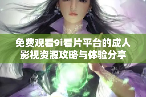 免费观看9i看片平台的成人影视资源攻略与体验分享