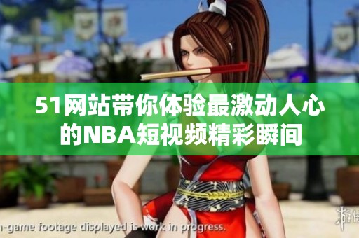 51网站带你体验最激动人心的NBA短视频精彩瞬间