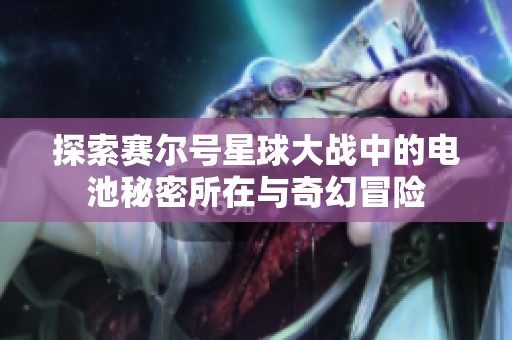 探索赛尔号星球大战中的电池秘密所在与奇幻冒险