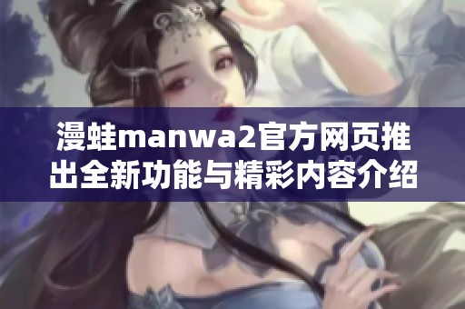 漫蛙manwa2官方网页推出全新功能与精彩内容介绍