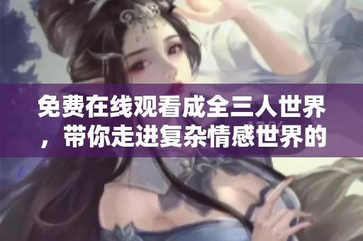 免费在线观看成全三人世界，带你走进复杂情感世界的迷人之旅