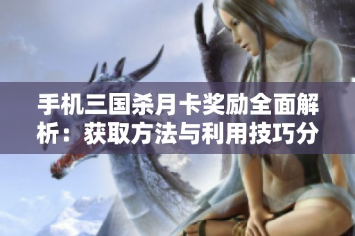 手机三国杀月卡奖励全面解析：获取方法与利用技巧分享