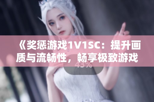 《奖惩游戏1V1SC：提升画质与流畅性，畅享极致游戏体验》