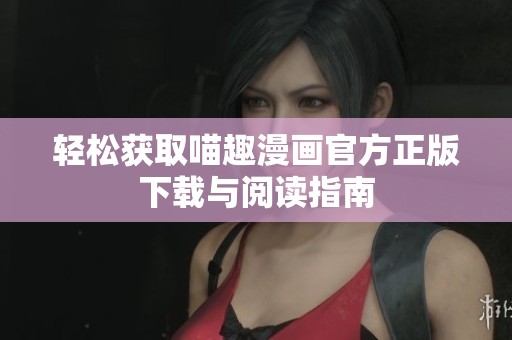 轻松获取喵趣漫画官方正版下载与阅读指南