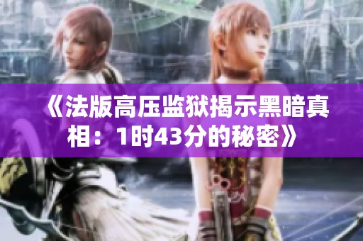 《法版高压监狱揭示黑暗真相：1时43分的秘密》