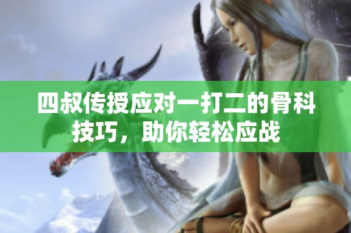 四叔传授应对一打二的骨科技巧，助你轻松应战