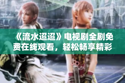 《流水迢迢》电视剧全剧免费在线观看，轻松畅享精彩剧情