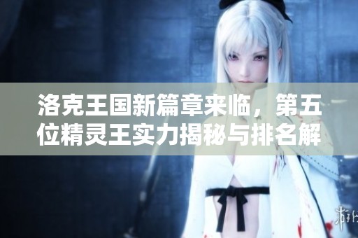洛克王国新篇章来临，第五位精灵王实力揭秘与排名解析