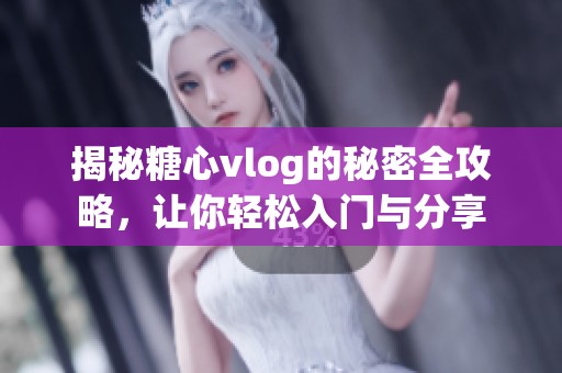 揭秘糖心vlog的秘密全攻略，让你轻松入门与分享