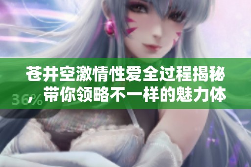 苍井空激情性爱全过程揭秘，带你领略不一样的魅力体验