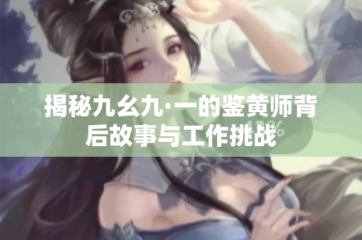 揭秘九幺九·一的鉴黄师背后故事与工作挑战