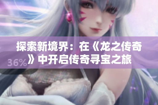 探索新境界：在《龙之传奇》中开启传奇寻宝之旅