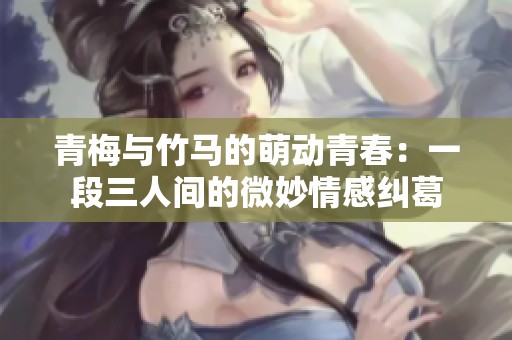 青梅与竹马的萌动青春：一段三人间的微妙情感纠葛