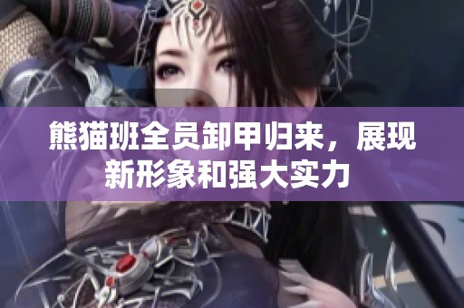 熊猫班全员卸甲归来，展现新形象和强大实力 