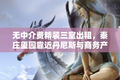 无中介费精装三室出租，秦庄玺园靠近丹尼斯与商务产业园加速器