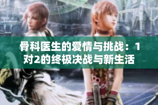 骨科医生的爱情与挑战：1对2的终极决战与新生活
