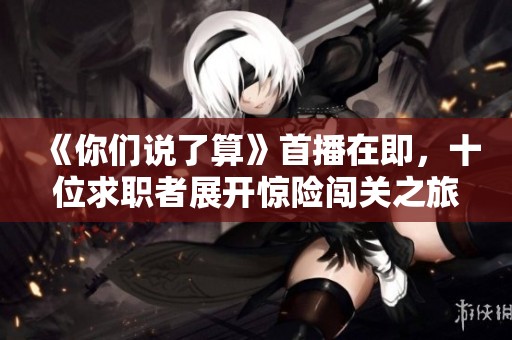 《你们说了算》首播在即，十位求职者展开惊险闯关之旅