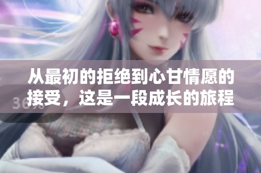 从最初的拒绝到心甘情愿的接受，这是一段成长的旅程