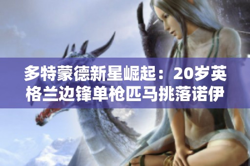 多特蒙德新星崛起：20岁英格兰边锋单枪匹马挑落诺伊尔