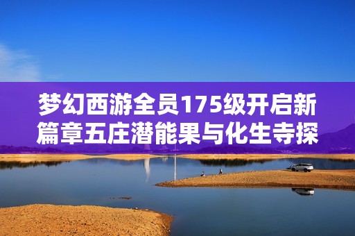 梦幻西游全员175级开启新篇章五庄潜能果与化生寺探秘