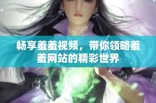 畅享羞羞视频，带你领略羞羞网站的精彩世界