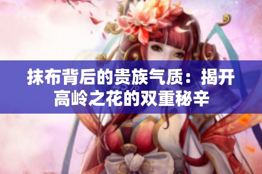 抹布背后的贵族气质：揭开高岭之花的双重秘辛