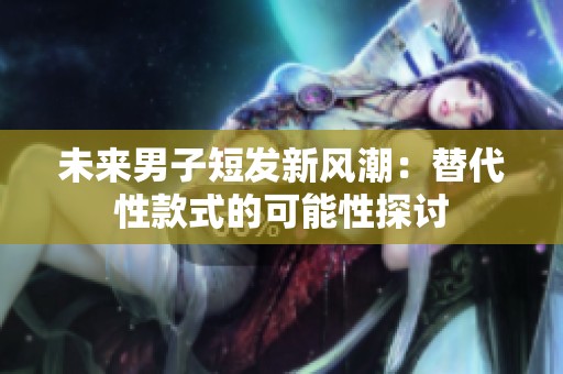 未来男子短发新风潮：替代性款式的可能性探讨