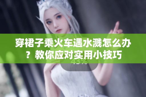 穿裙子乘火车遇水溅怎么办？教你应对实用小技巧