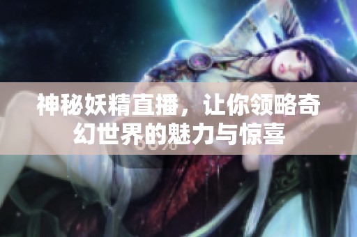 神秘妖精直播，让你领略奇幻世界的魅力与惊喜