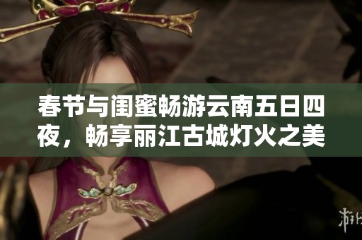 春节与闺蜜畅游云南五日四夜，畅享丽江古城灯火之美