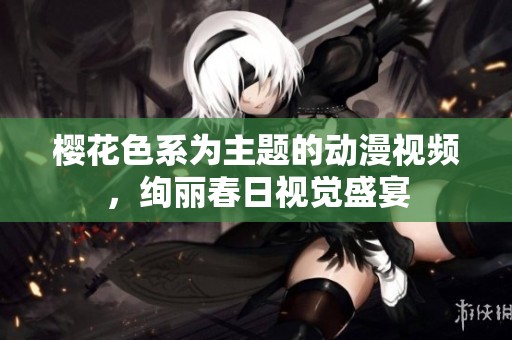 樱花色系为主题的动漫视频，绚丽春日视觉盛宴