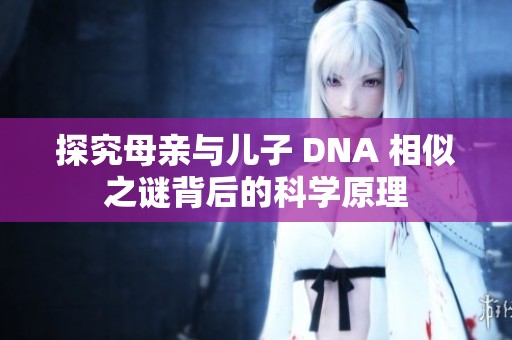 探究母亲与儿子 DNA 相似之谜背后的科学原理