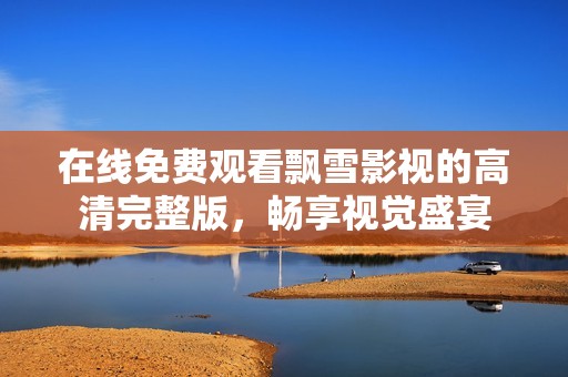 在线免费观看飘雪影视的高清完整版，畅享视觉盛宴