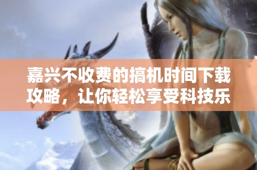嘉兴不收费的搞机时间下载攻略，让你轻松享受科技乐趣