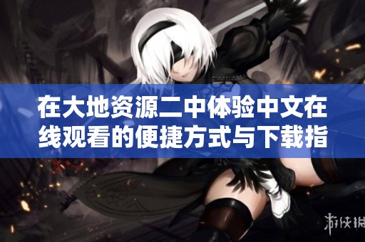在大地资源二中体验中文在线观看的便捷方式与下载指引