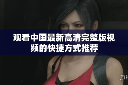 观看中国最新高清完整版视频的快捷方式推荐