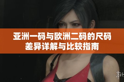 亚洲一码与欧洲二码的尺码差异详解与比较指南