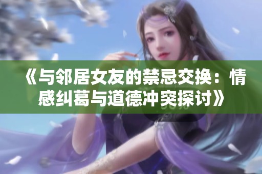 《与邻居女友的禁忌交换：情感纠葛与道德冲突探讨》