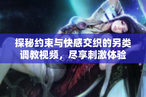 探秘约束与快感交织的另类调教视频，尽享刺激体验