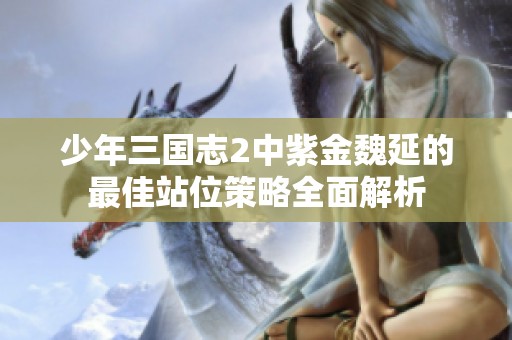 少年三国志2中紫金魏延的最佳站位策略全面解析
