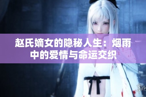 赵氏嫡女的隐秘人生：烟雨中的爱情与命运交织