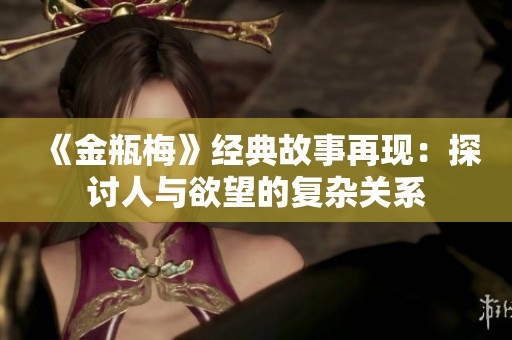 《金瓶梅》经典故事再现：探讨人与欲望的复杂关系