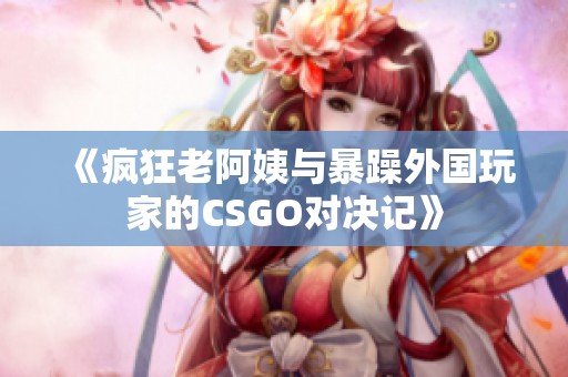 《疯狂老阿姨与暴躁外国玩家的CSGO对决记》