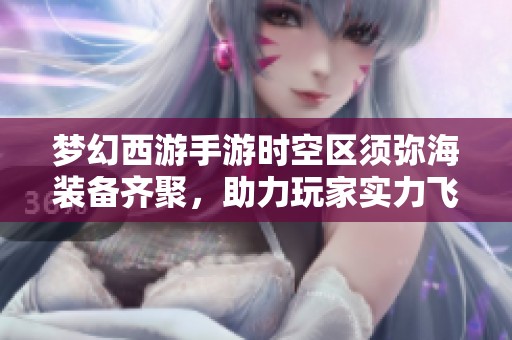 梦幻西游手游时空区须弥海装备齐聚，助力玩家实力飞升