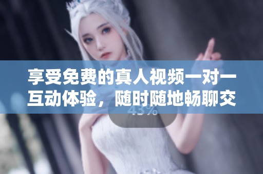 享受免费的真人视频一对一互动体验，随时随地畅聊交流