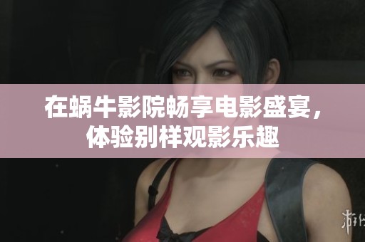 在蜗牛影院畅享电影盛宴，体验别样观影乐趣
