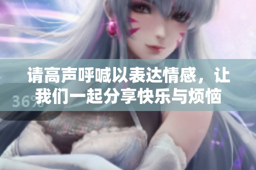 请高声呼喊以表达情感，让我们一起分享快乐与烦恼