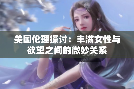 美国伦理探讨：丰满女性与欲望之间的微妙关系