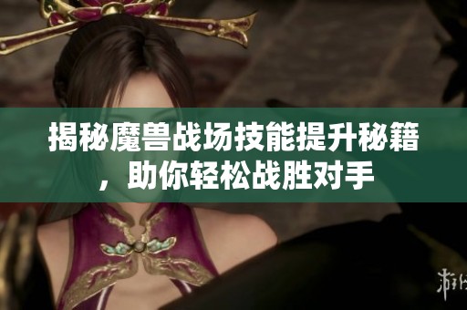 揭秘魔兽战场技能提升秘籍，助你轻松战胜对手