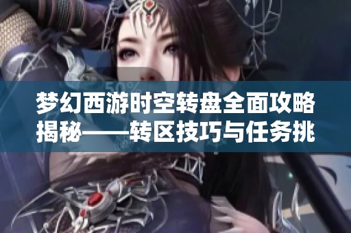 梦幻西游时空转盘全面攻略揭秘——转区技巧与任务挑战全解析